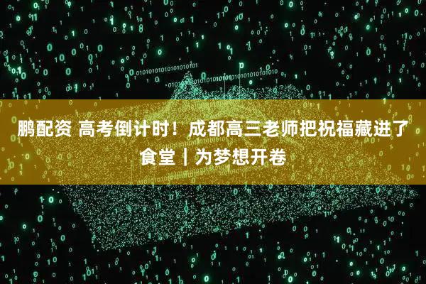 鹏配资 高考倒计时！成都高三老师把祝福藏进了食堂｜为梦想开卷