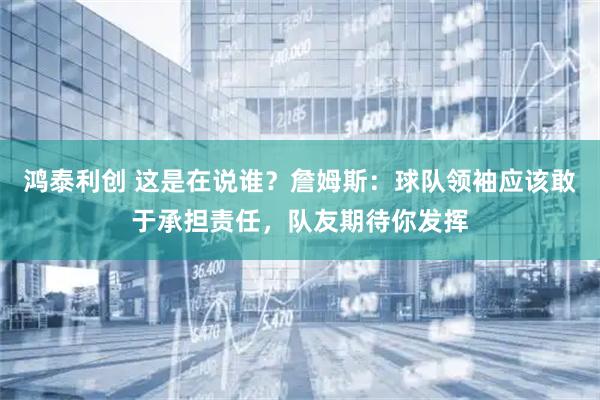鸿泰利创 这是在说谁？詹姆斯：球队领袖应该敢于承担责任，队友期待你发挥