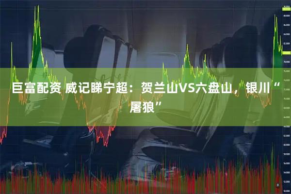 巨富配资 威记睇宁超：贺兰山VS六盘山，银川“屠狼”