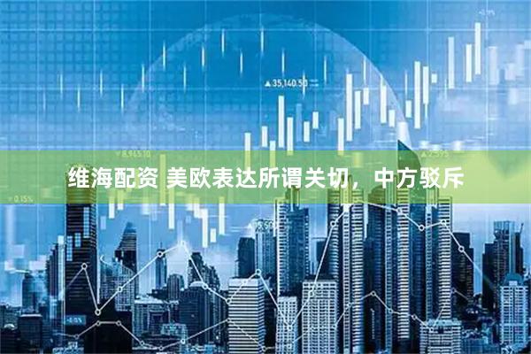 维海配资 美欧表达所谓关切，中方驳斥