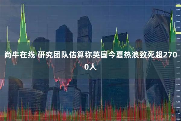 尚牛在线 研究团队估算称英国今夏热浪致死超2700人
