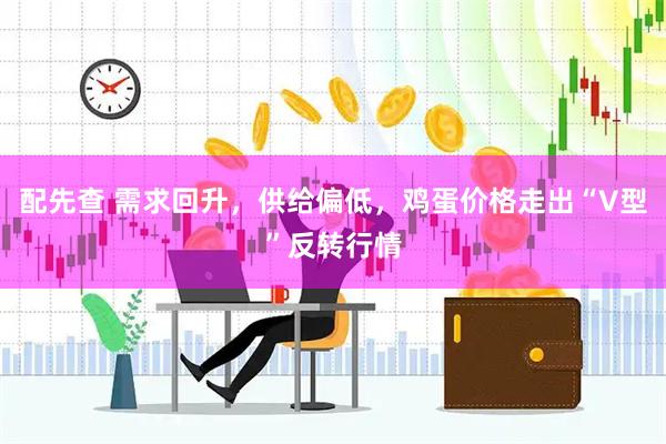 配先查 需求回升，供给偏低，鸡蛋价格走出“V型”反转行情