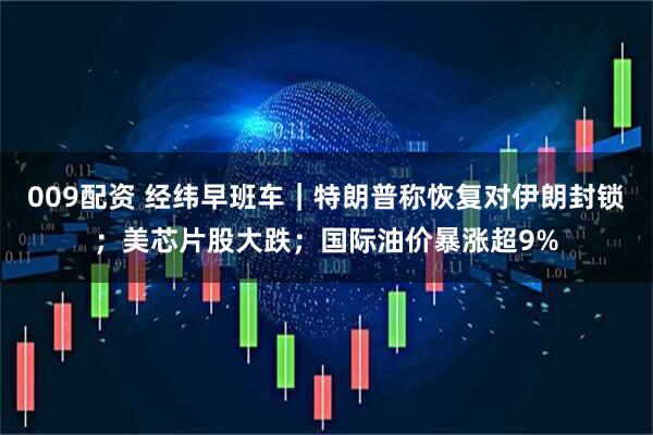 009配资 经纬早班车｜特朗普称恢复对伊朗封锁；美芯片股大跌；国际油价暴涨超9%