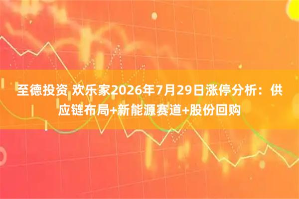 至德投资 欢乐家2026年7月29日涨停分析:供应链布局+新能源赛道+股份回购