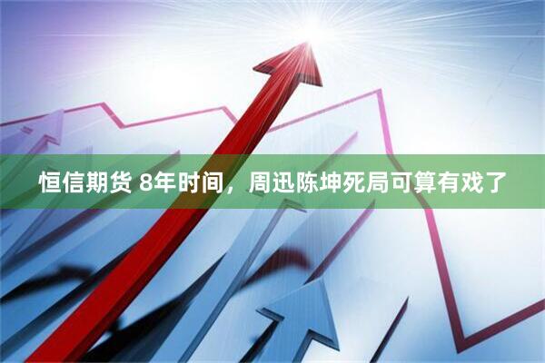 恒信期货 8年时间，周迅陈坤死局可算有戏了