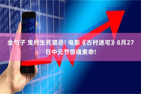 金勺子 鬼村生死禁忌! 电影《古村迷宅》8月27日中元节惊魂索命!