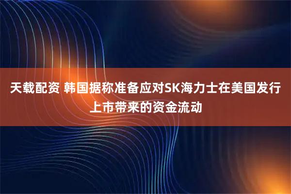 天载配资 韩国据称准备应对SK海力士在美国发行上市带来的资金流动